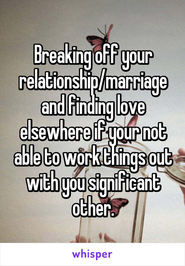 Breaking off your relationship/marriage and finding love elsewhere if your not able to work things out with you significant other.