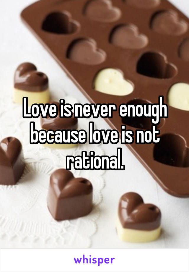 Love is never enough because love is not rational.