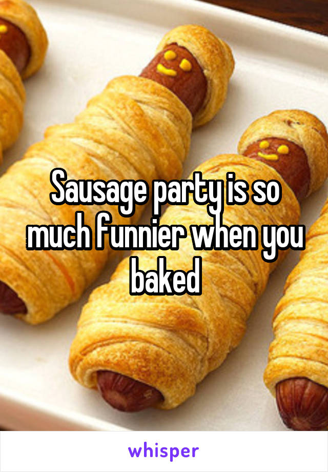 Sausage party is so much funnier when you baked