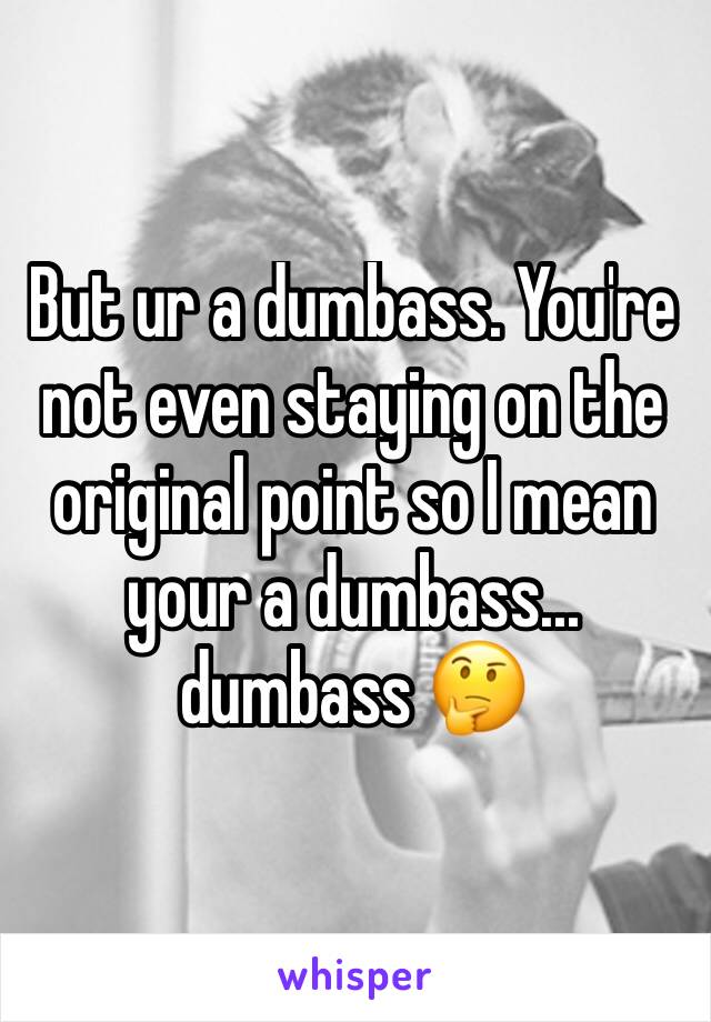 But ur a dumbass. You're not even staying on the original point so I mean your a dumbass... dumbass 🤔