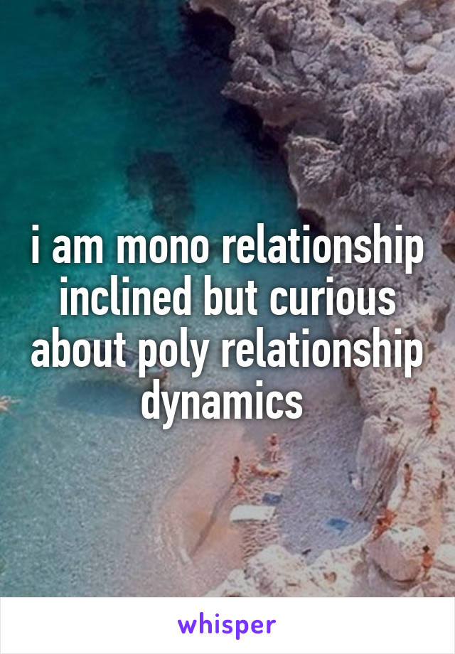 i am mono relationship inclined but curious about poly relationship dynamics 