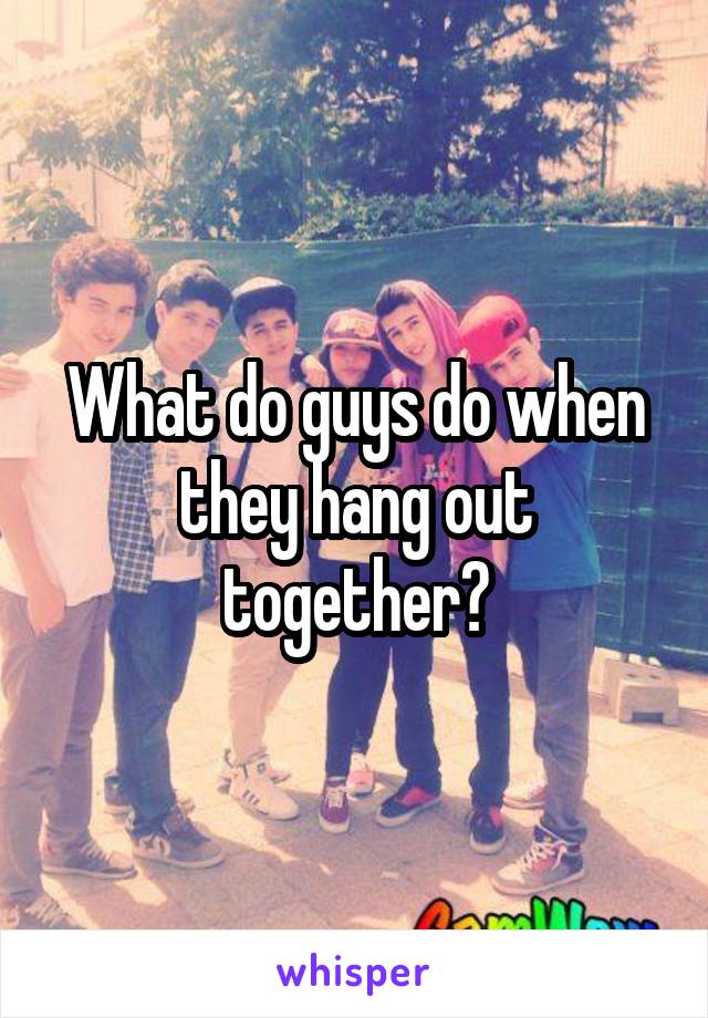 What do guys do when they hang out together?