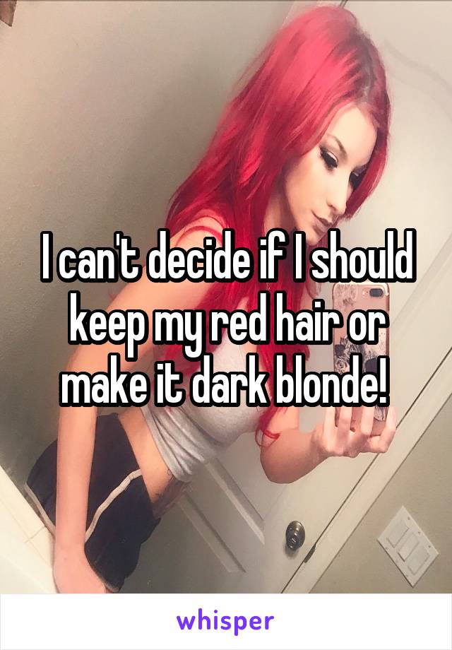 I can't decide if I should keep my red hair or make it dark blonde! 