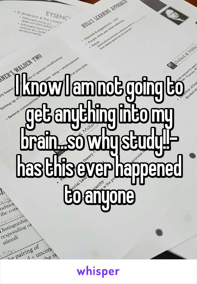 I know I am not going to get anything into my brain...so why study!!- has this ever happened to anyone