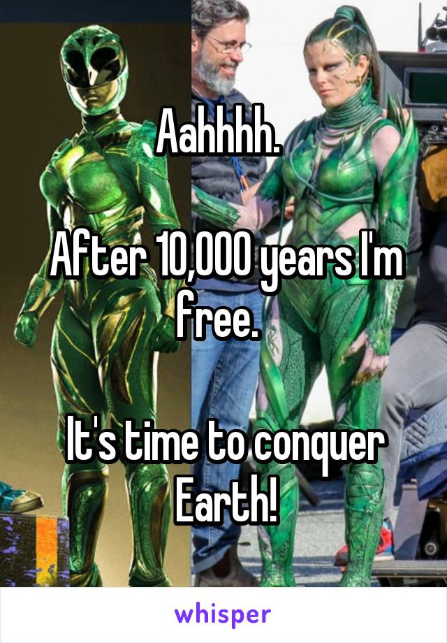 Aahhhh.  

After 10,000 years I'm free.  

It's time to conquer Earth!