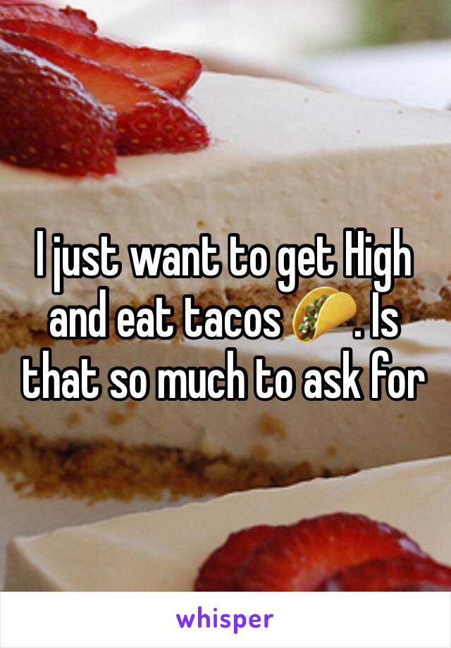 I just want to get High and eat tacos 🌮. Is that so much to ask for 