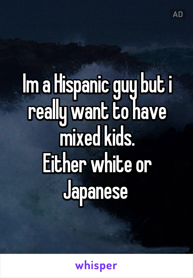 Im a Hispanic guy but i really want to have mixed kids.
Either white or Japanese 