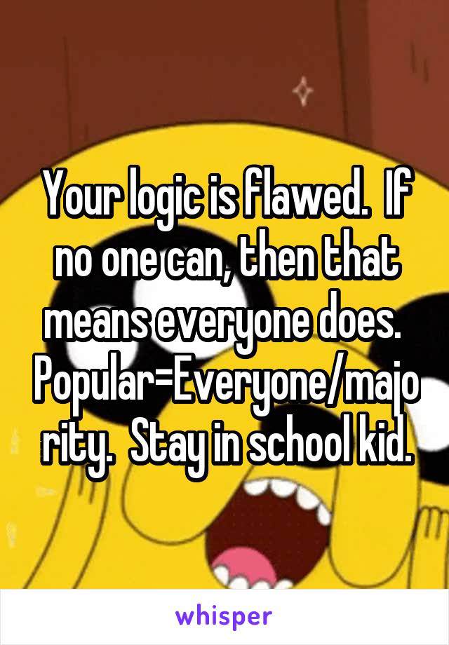 Your logic is flawed.  If no one can, then that means everyone does.  Popular=Everyone/majority.  Stay in school kid.