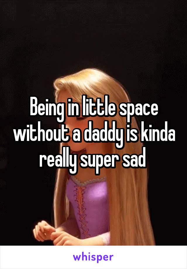 Being in little space without a daddy is kinda really super sad 