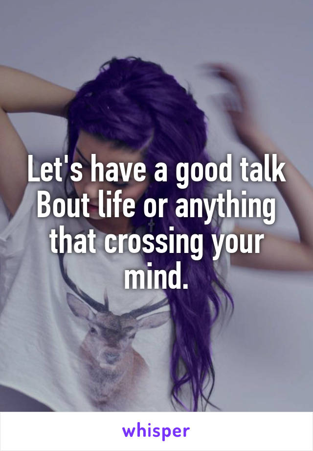 Let's have a good talk
Bout life or anything that crossing your mind.