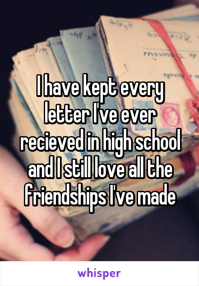 I have kept every letter I've ever recieved in high school and I still love all the friendships I've made