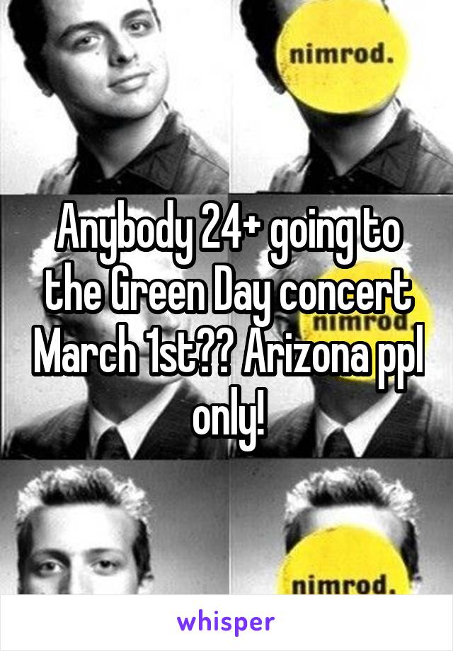 Anybody 24+ going to the Green Day concert March 1st?? Arizona ppl only!