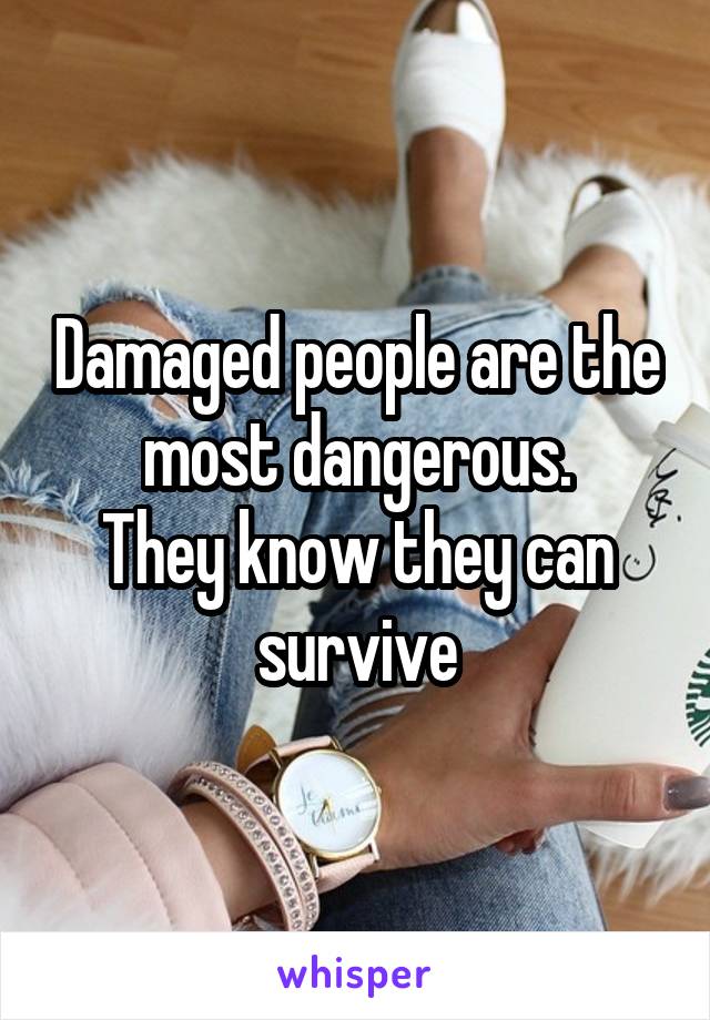 Damaged people are the most dangerous.
They know they can survive