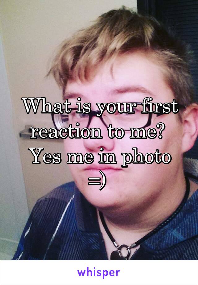 What is your first reaction to me? 
Yes me in photo =) 