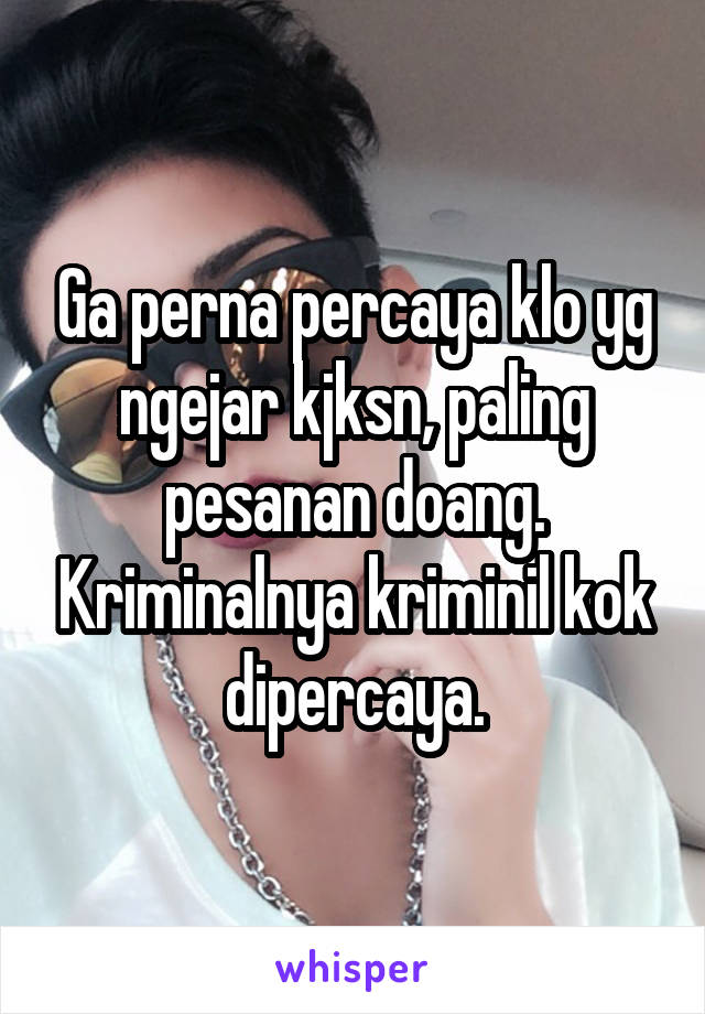 Ga perna percaya klo yg ngejar kjksn, paling pesanan doang. Kriminalnya kriminil kok dipercaya.