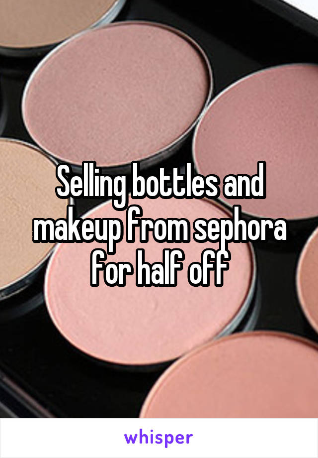 Selling bottles and makeup from sephora for half off