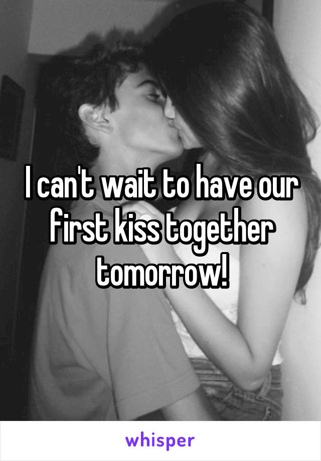 I can't wait to have our first kiss together tomorrow!