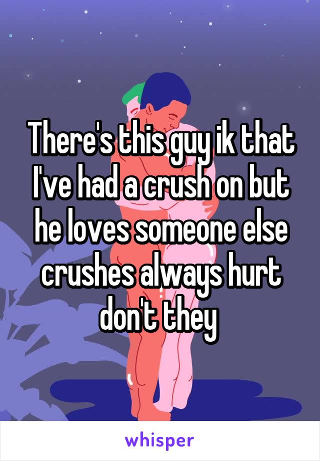 There's this guy ik that I've had a crush on but he loves someone else crushes always hurt don't they 