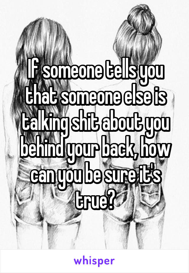 If someone tells you that someone else is talking shit about you behind your back, how can you be sure it's true?