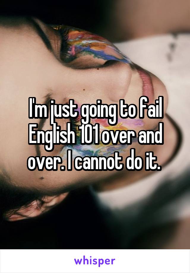 I'm just going to fail English 101 over and over. I cannot do it. 