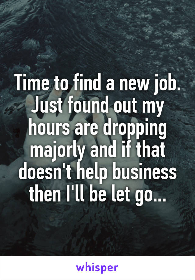 Time to find a new job. Just found out my hours are dropping majorly and if that doesn't help business then I'll be let go...