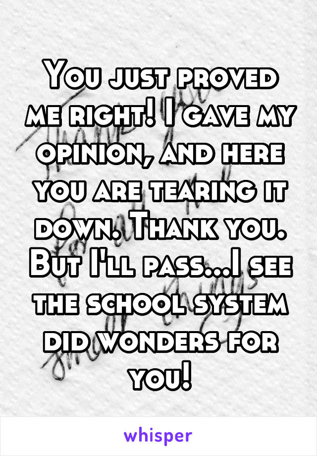 You just proved me right! I gave my opinion, and here you are tearing it down. Thank you. But I'll pass...I see the school system did wonders for you!