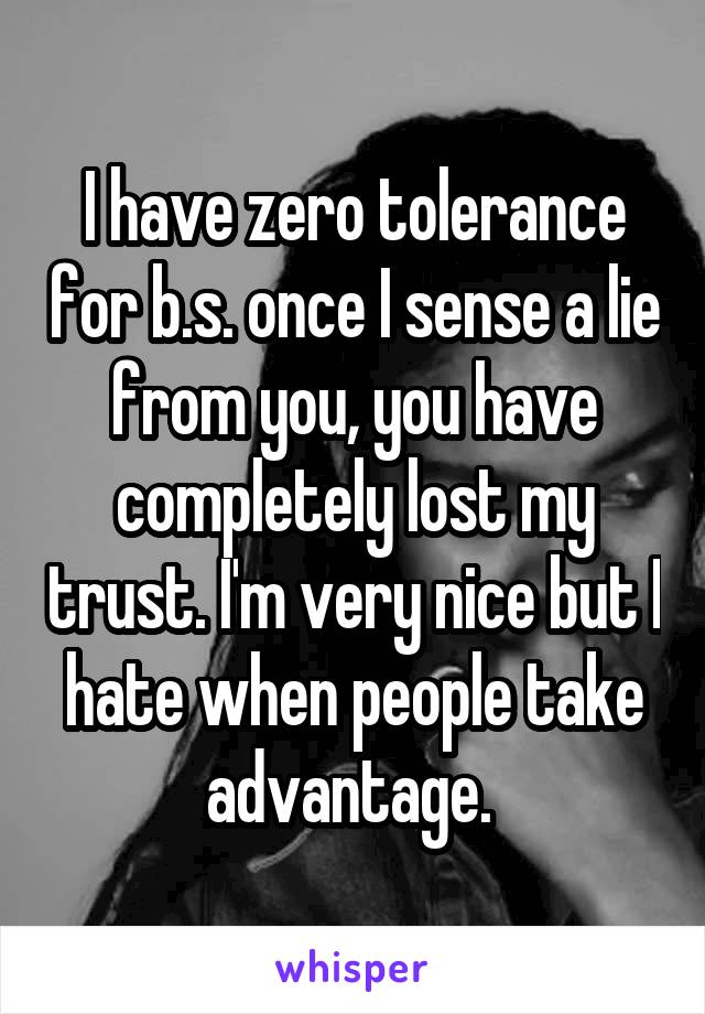 I have zero tolerance for b.s. once I sense a lie from you, you have completely lost my trust. I'm very nice but I hate when people take advantage. 