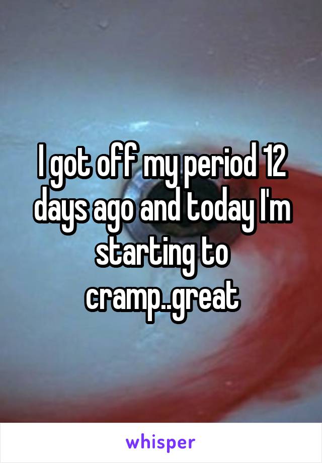 I got off my period 12 days ago and today I'm starting to cramp..great