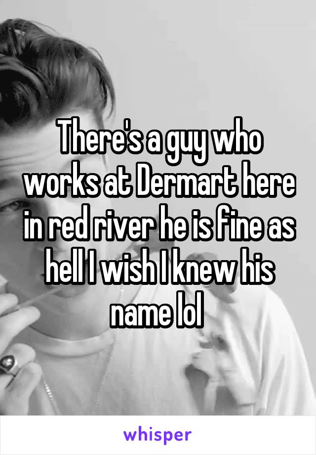 There's a guy who works at Dermart here in red river he is fine as hell I wish I knew his name lol 