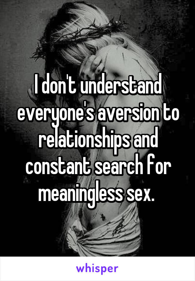 I don't understand everyone's aversion to relationships and constant search for meaningless sex. 