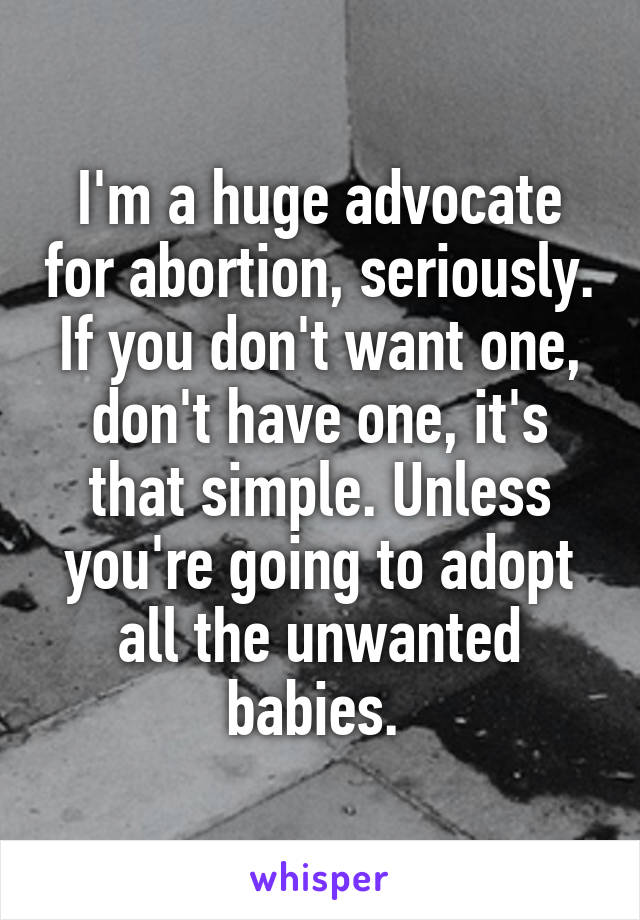 I'm a huge advocate for abortion, seriously. If you don't want one, don't have one, it's that simple. Unless you're going to adopt all the unwanted babies. 