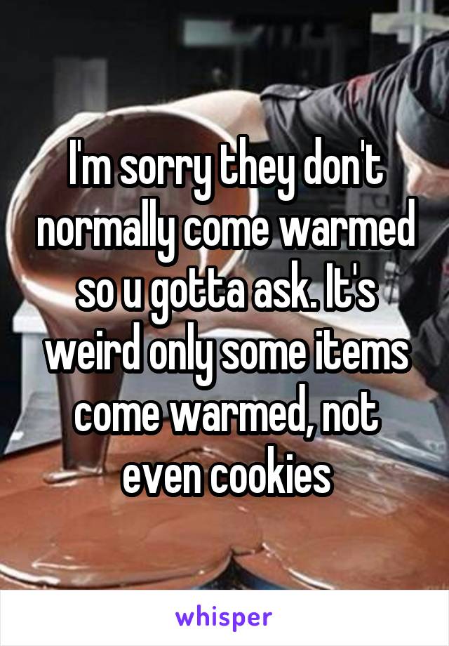 I'm sorry they don't normally come warmed so u gotta ask. It's weird only some items come warmed, not even cookies