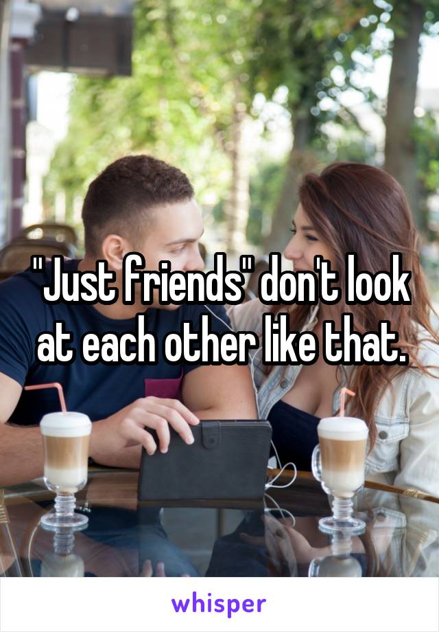 "Just friends" don't look at each other like that.