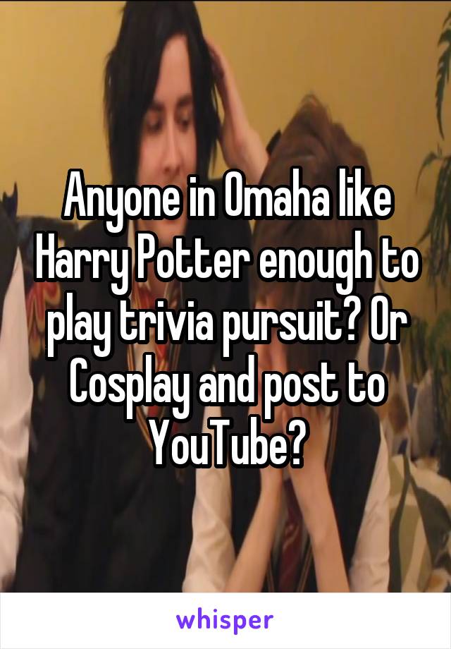 Anyone in Omaha like Harry Potter enough to play trivia pursuit? Or Cosplay and post to YouTube?