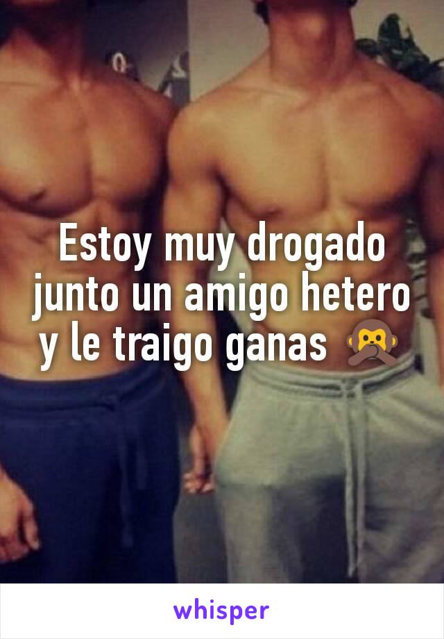 Estoy muy drogado junto un amigo hetero y le traigo ganas 🙊