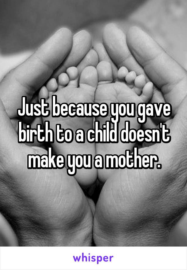 Just because you gave birth to a child doesn't make you a mother.