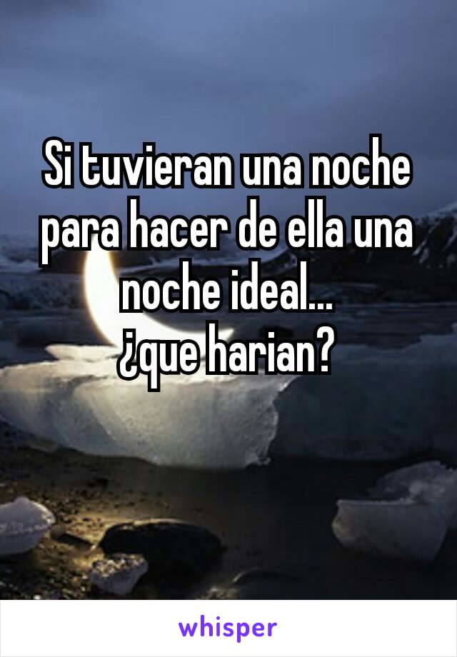 Si tuvieran una noche para hacer de ella una noche ideal...
¿que harian?