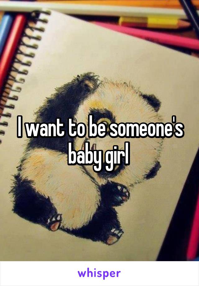 I want to be someone's baby girl 