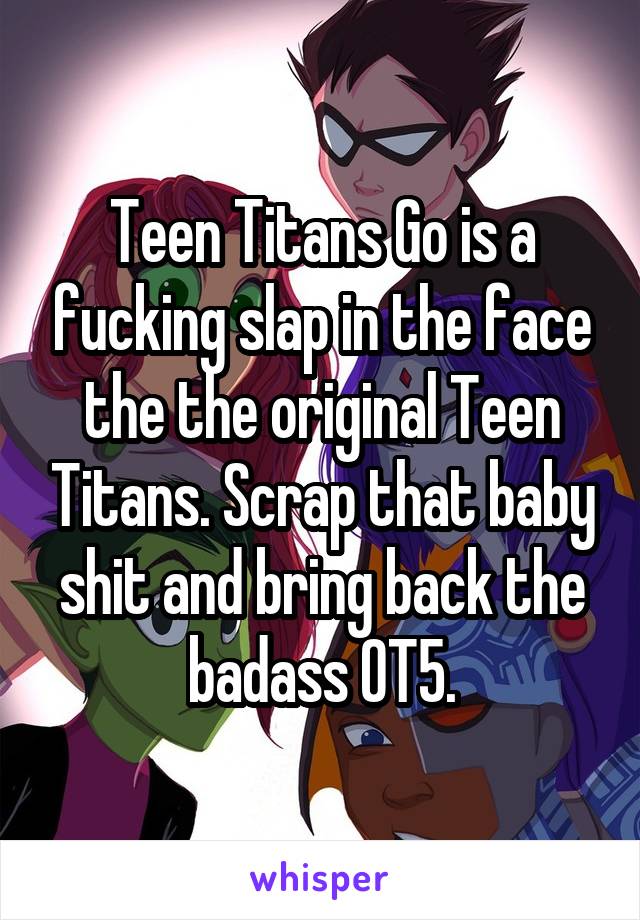 Teen Titans Go is a fucking slap in the face the the original Teen Titans. Scrap that baby shit and bring back the badass OT5.