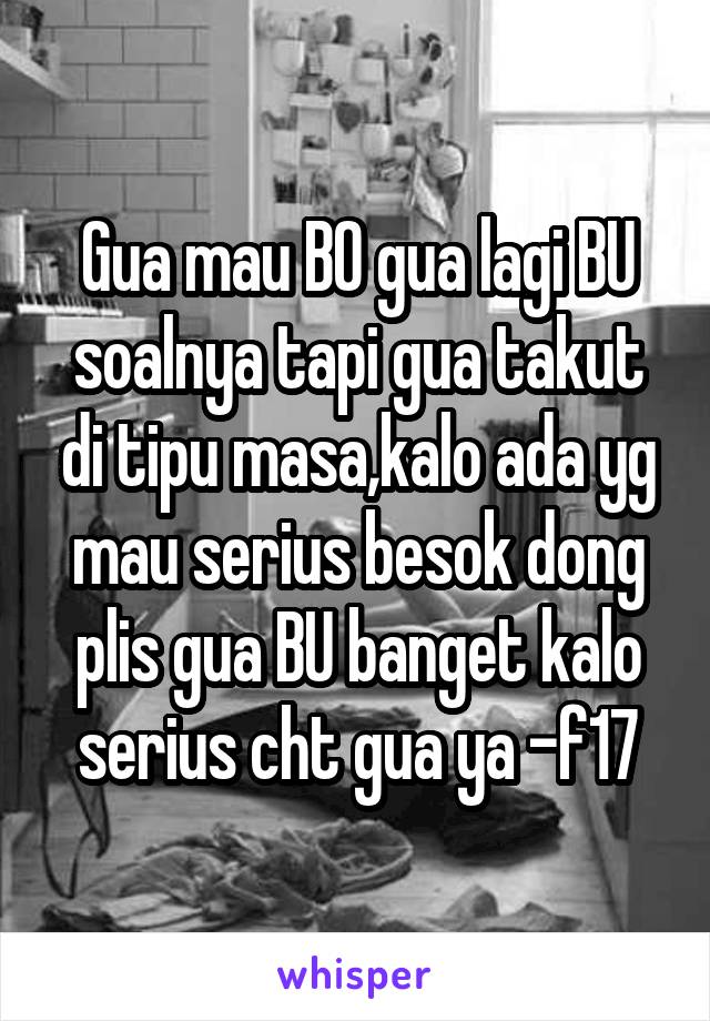 Gua mau BO gua lagi BU soalnya tapi gua takut di tipu masa,kalo ada yg mau serius besok dong plis gua BU banget kalo serius cht gua ya -f17