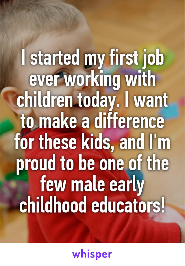 I started my first job ever working with children today. I want to make a difference for these kids, and I'm proud to be one of the few male early childhood educators!