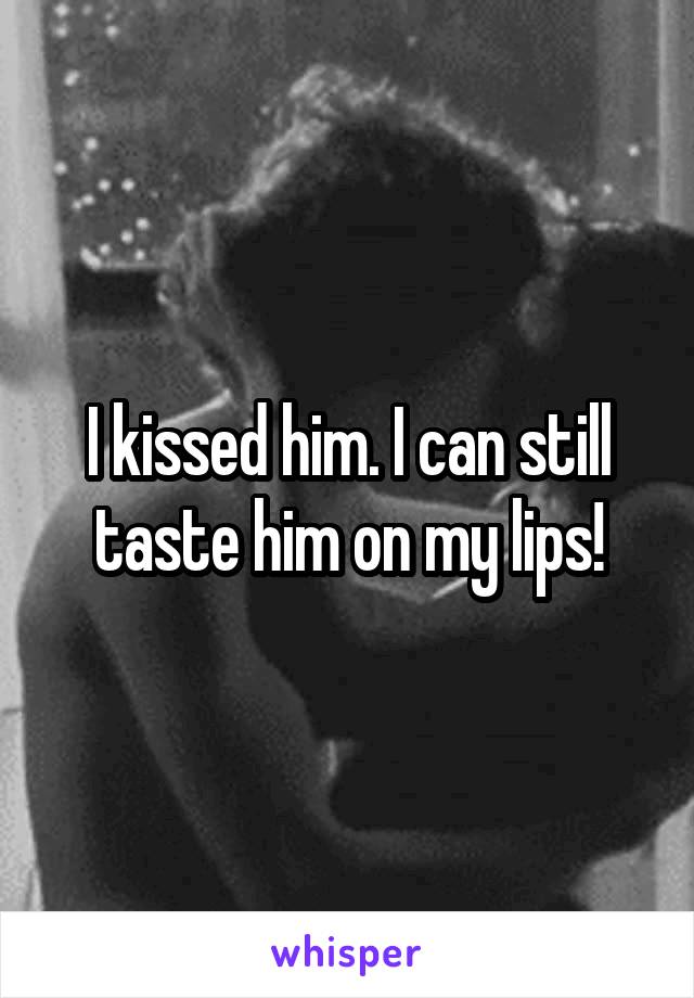 I kissed him. I can still taste him on my lips!