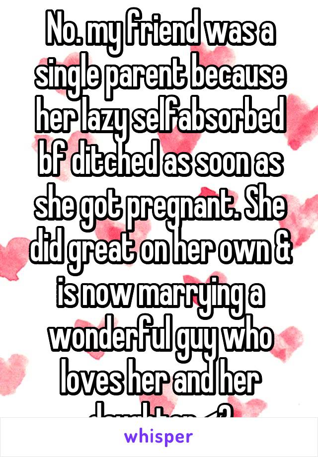 No. my friend was a single parent because her lazy selfabsorbed bf ditched as soon as she got pregnant. She did great on her own & is now marrying a wonderful guy who loves her and her daughter <3