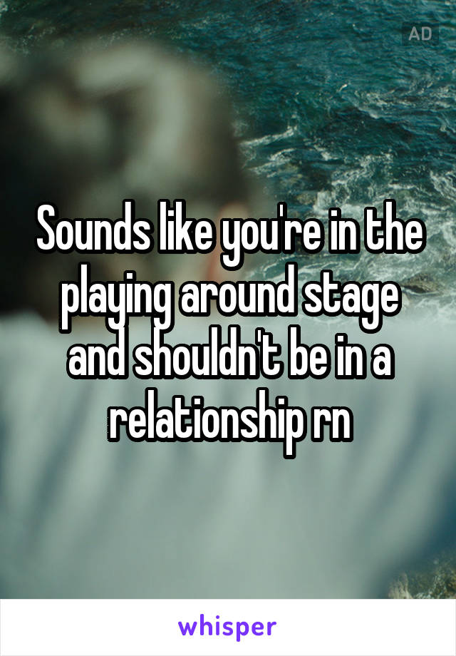 Sounds like you're in the playing around stage and shouldn't be in a relationship rn