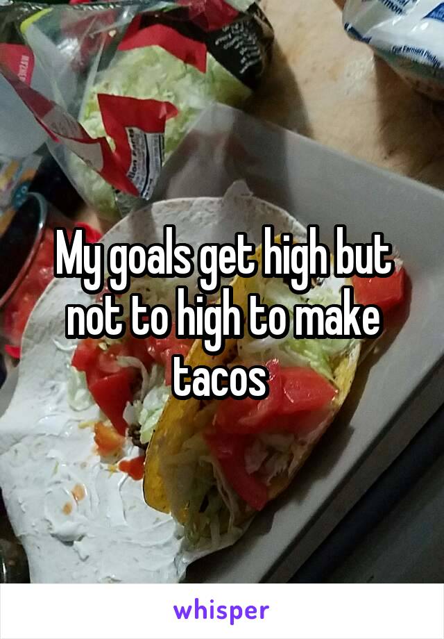 My goals get high but not to high to make tacos 