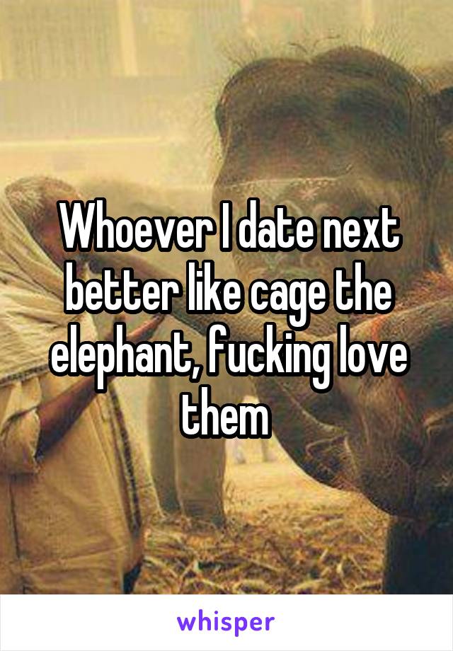 Whoever I date next better like cage the elephant, fucking love them 