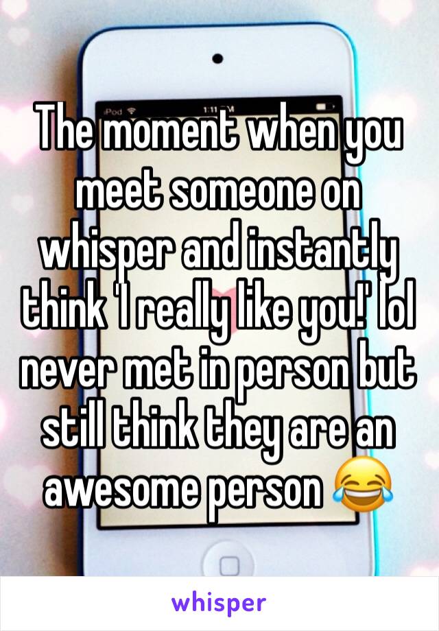 The moment when you meet someone on whisper and instantly think 'I really like you!' lol never met in person but still think they are an awesome person 😂