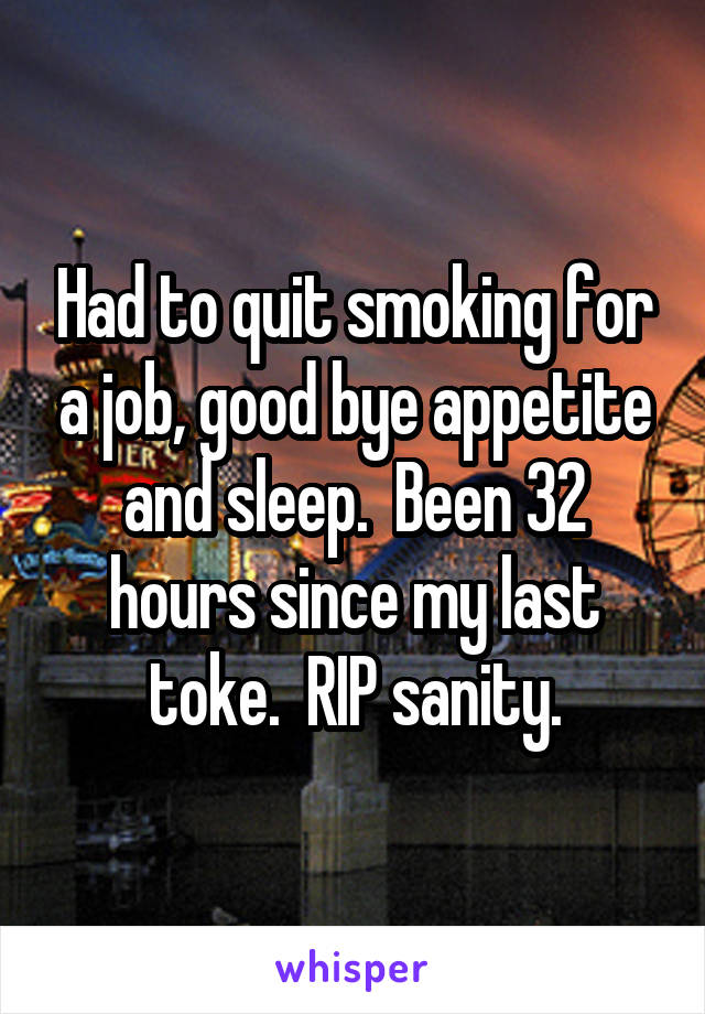 Had to quit smoking for a job, good bye appetite and sleep.  Been 32 hours since my last toke.  RIP sanity.