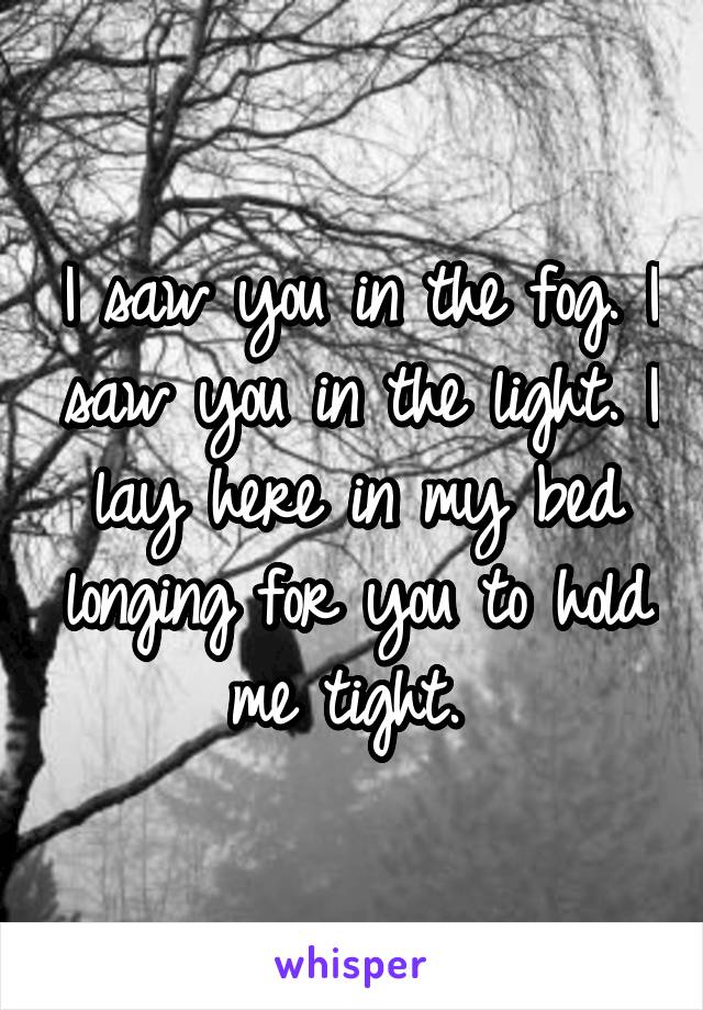 I saw you in the fog. I saw you in the light. I lay here in my bed longing for you to hold me tight. 