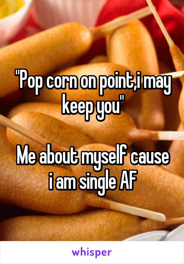 "Pop corn on point,i may keep you"

Me about myself cause i am single AF